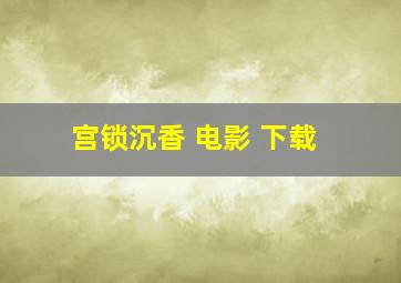 宫锁沉香 电影 下载